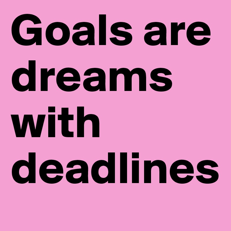 Goals are dreams with deadlines