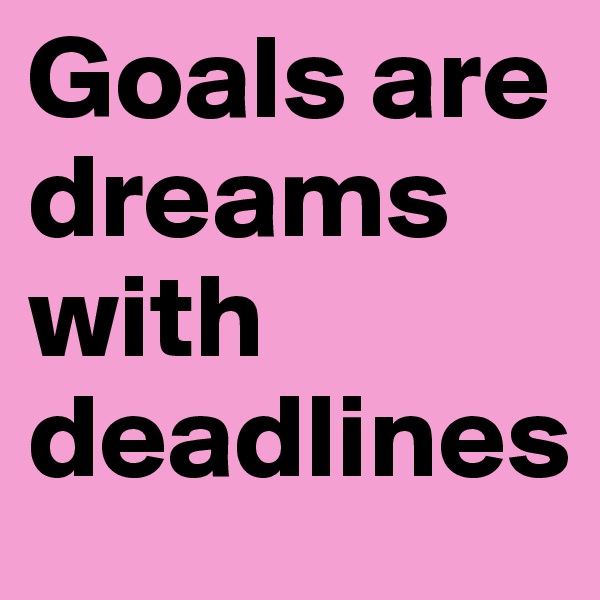 Goals are dreams with deadlines