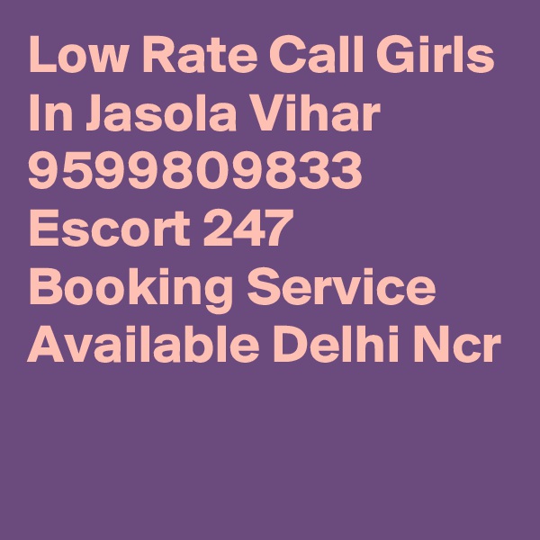 Low Rate Call Girls In Jasola Vihar 9599809833 Escort 247 Booking Service Available Delhi Ncr
