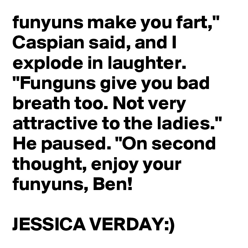 funyuns make you fart," Caspian said, and I explode in laughter. "Funguns give you bad breath too. Not very attractive to the ladies." He paused. "On second thought, enjoy your funyuns, Ben!

JESSICA VERDAY:)