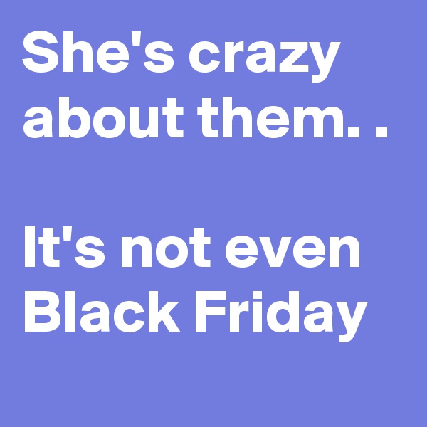 She's crazy about them. .

It's not even Black Friday