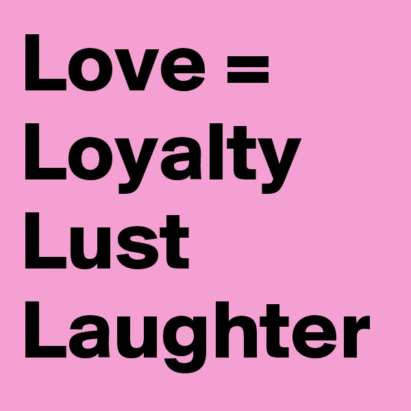 Love =
Loyalty
Lust
Laughter