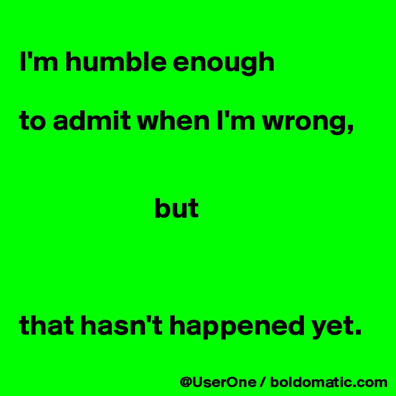 
I'm humble enough

to admit when I'm wrong, 


                       but



that hasn't happened yet.
