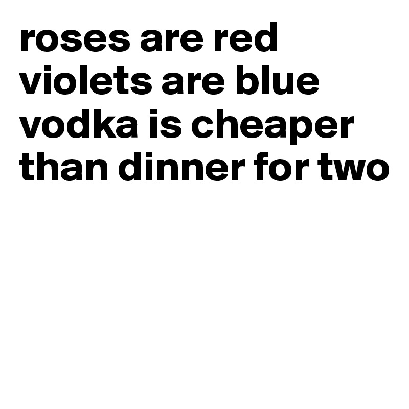 roses are red
violets are blue
vodka is cheaper
than dinner for two



