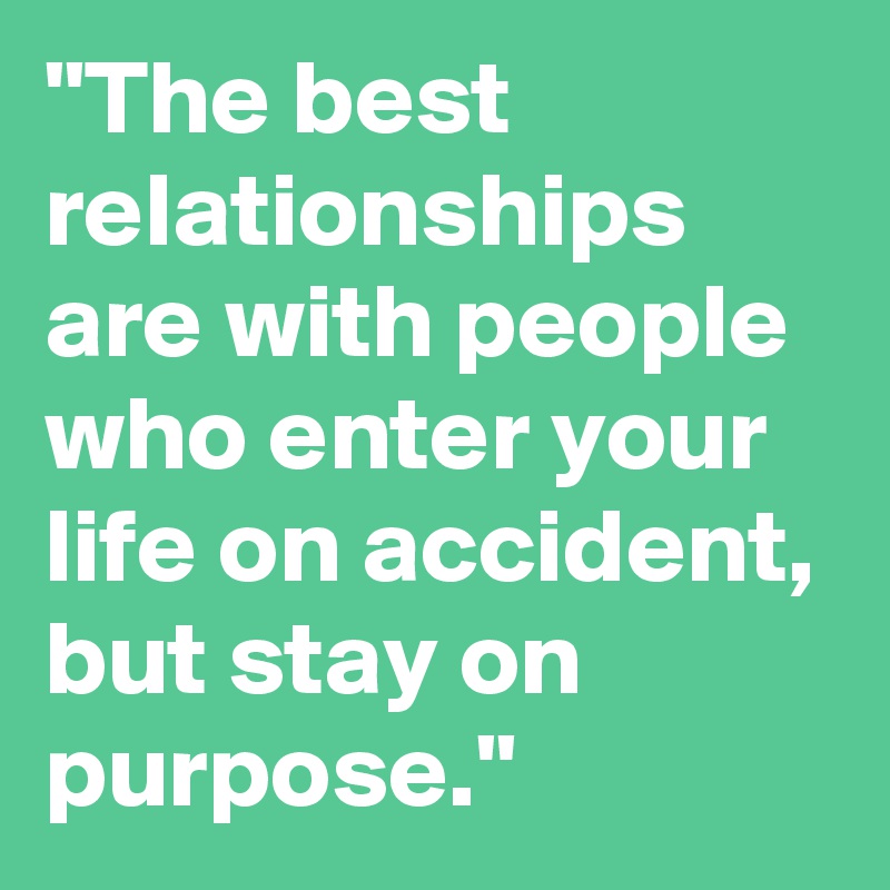 "The best relationships are with people who enter your life on accident, but stay on purpose."