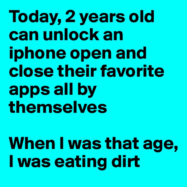 Today, 2 years old can unlock an iphone open and close their favorite apps all by themselves

When I was that age, I was eating dirt