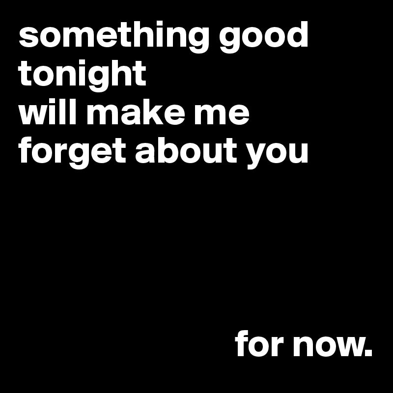 something good
tonight
will make me
forget about you

                  

                        
                            for now.