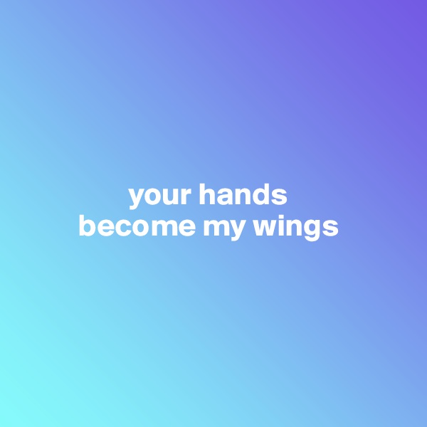 




                 your hands 
         become my wings




