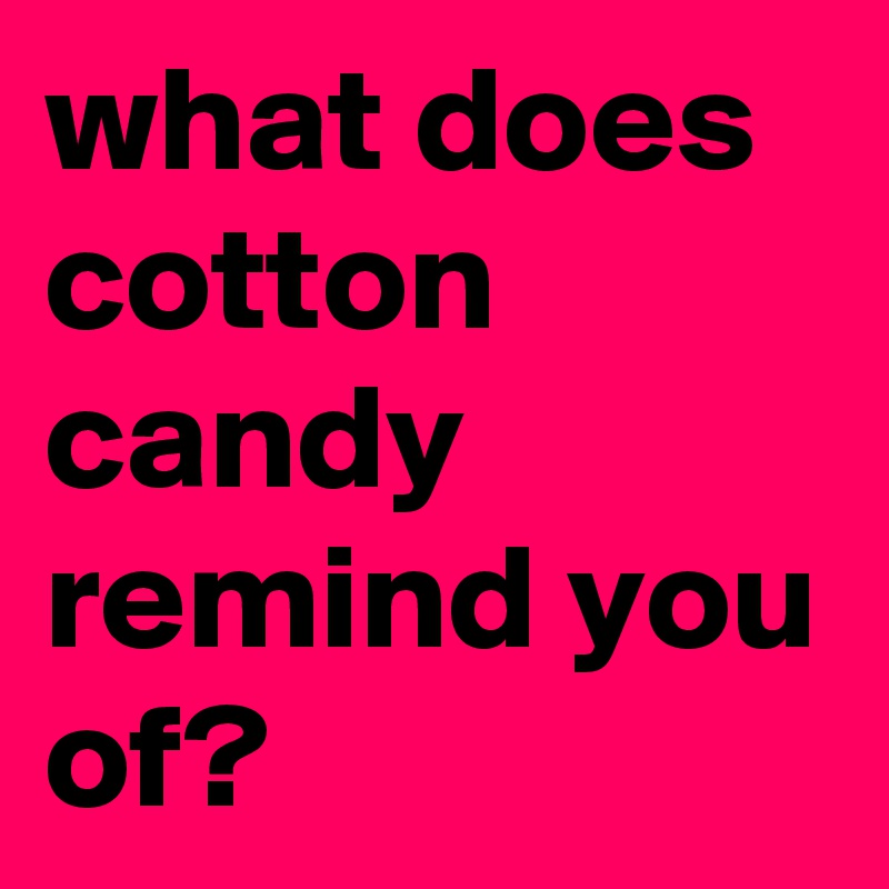 what does cotton candy remind you of? 
