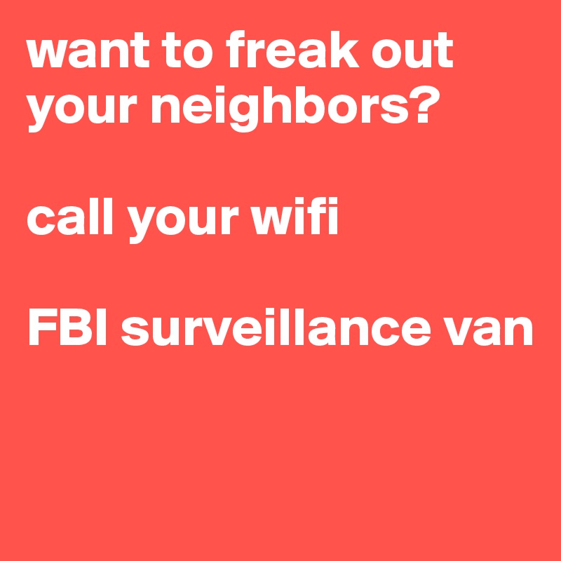 want to freak out your neighbors? 

call your wifi

FBI surveillance van

