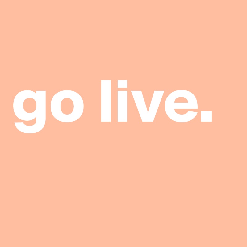 
go live. 