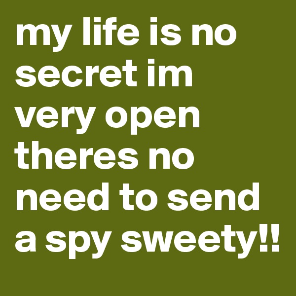my life is no secret im very open theres no need to send a spy sweety!!