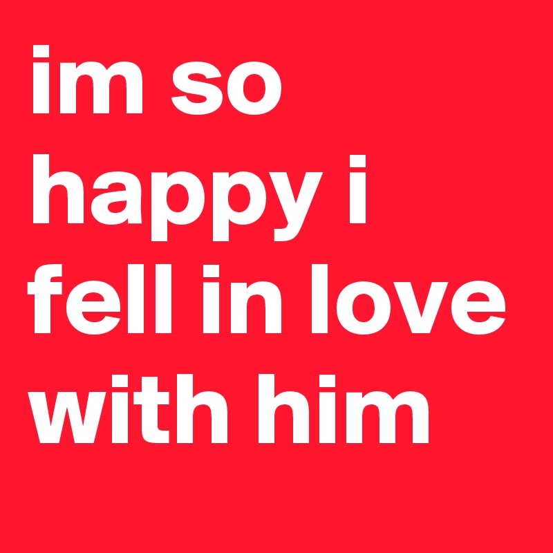 im so happy i fell in love with him