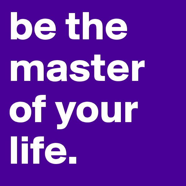 be the master of your life. 
