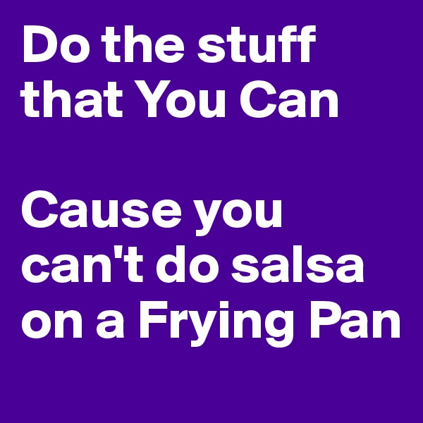 Do the stuff that You Can

Cause you can't do salsa on a Frying Pan
