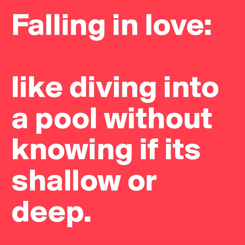 Falling in love: 

like diving into a pool without knowing if its shallow or deep.