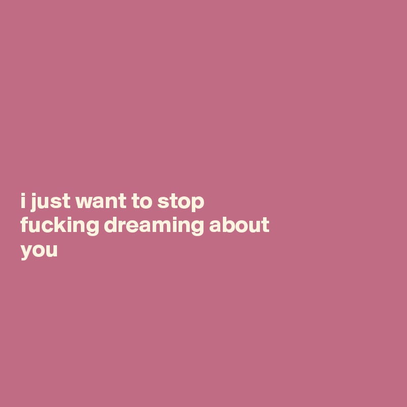 






i just want to stop 
fucking dreaming about 
you




