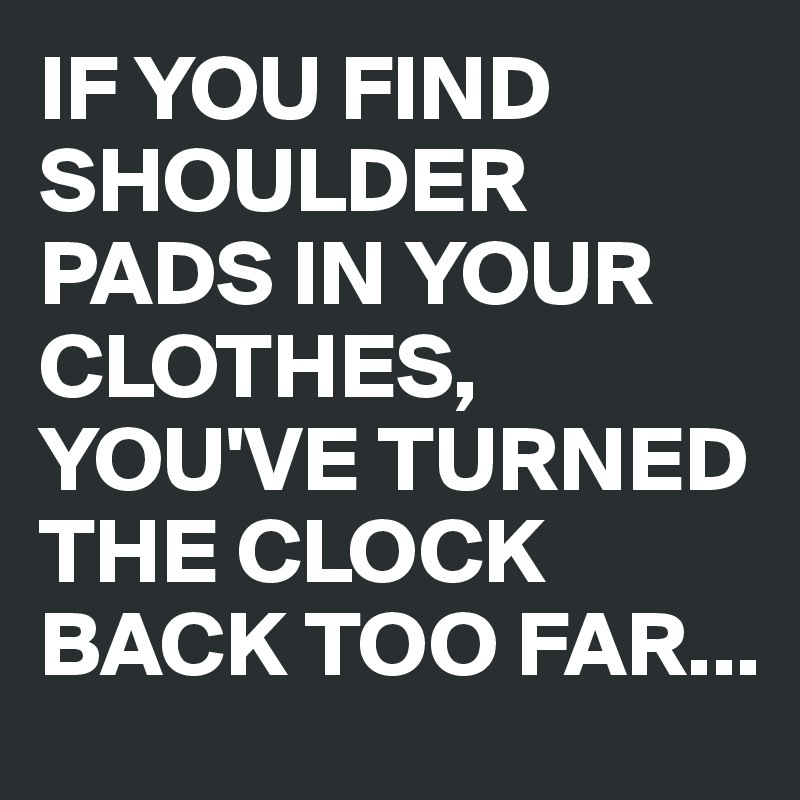 IF YOU FIND SHOULDER PADS IN YOUR CLOTHES, YOU'VE TURNED THE CLOCK BACK TOO FAR...