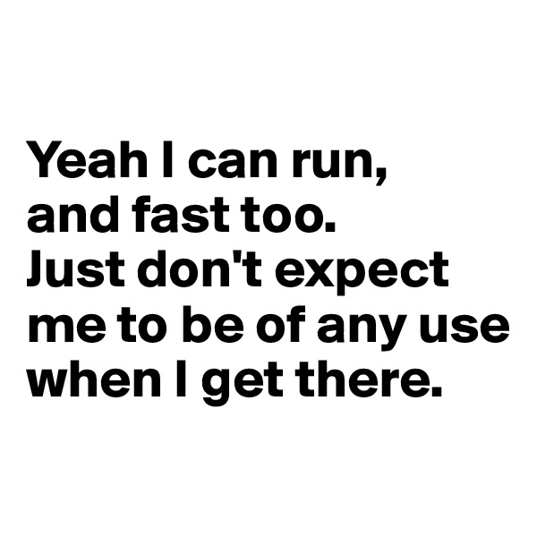 

Yeah I can run, 
and fast too. 
Just don't expect me to be of any use when I get there. 
