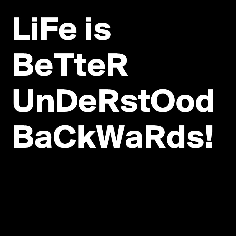 LiFe is
BeTteR 
UnDeRstOod
BaCkWaRds!