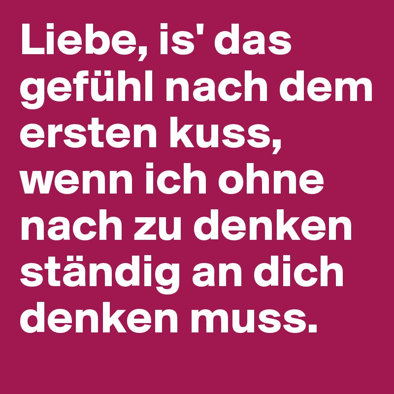 Liebe, is' das gefühl nach dem ersten kuss, wenn ich ohne nach zu denken ständig an dich denken muss.