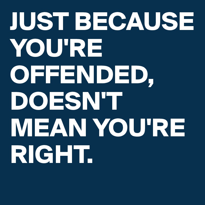JUST BECAUSE YOU'RE OFFENDED, DOESN'T MEAN YOU'RE RIGHT.