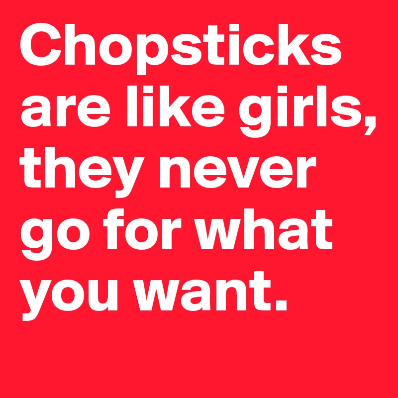 Chopsticks are like girls, they never go for what you want.