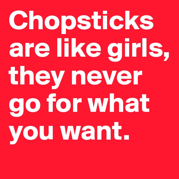 Chopsticks are like girls, they never go for what you want.