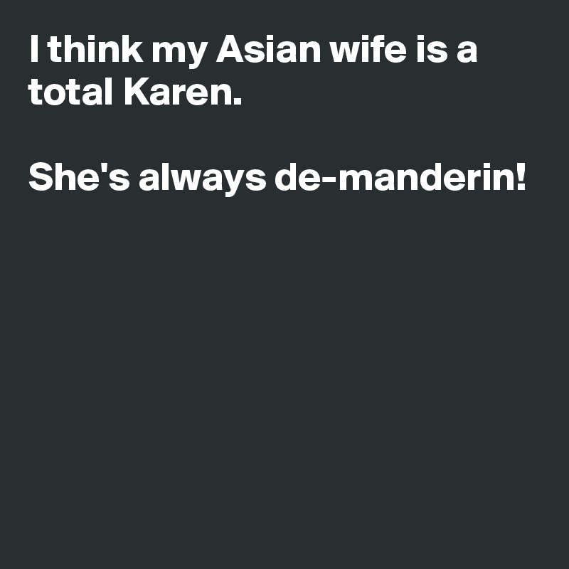 I think my Asian wife is a total Karen.

She's always de-manderin!







