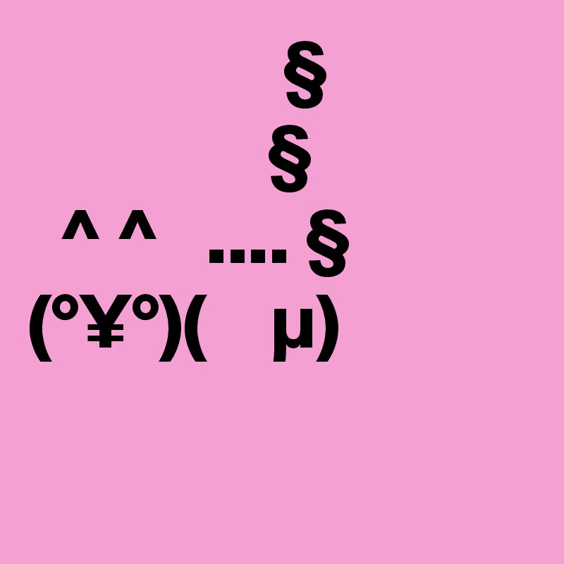                 §
               §
  ^ ^   .... §
(°¥°)( ?   µ)

