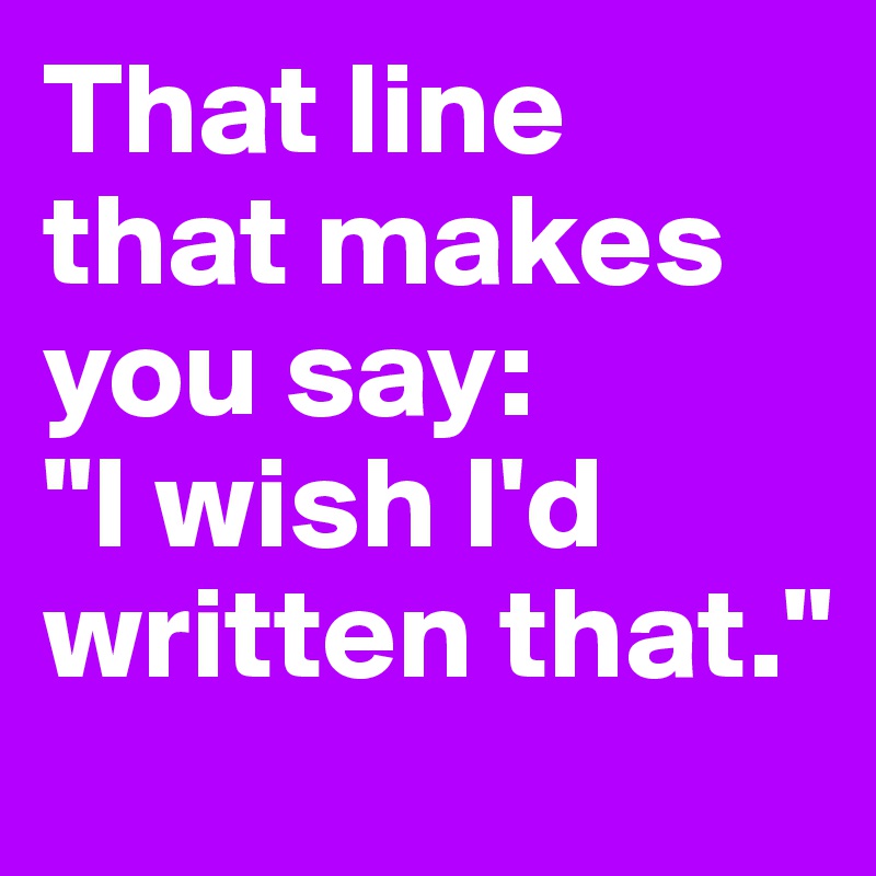 That line that makes you say:
"I wish I'd written that."