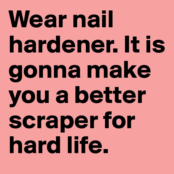 Wear nail hardener. It is gonna make you a better scraper for hard life.