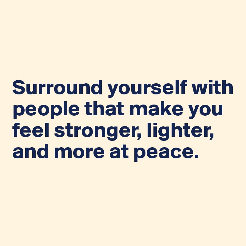 


Surround yourself with people that make you feel stronger, lighter, and more at peace.


