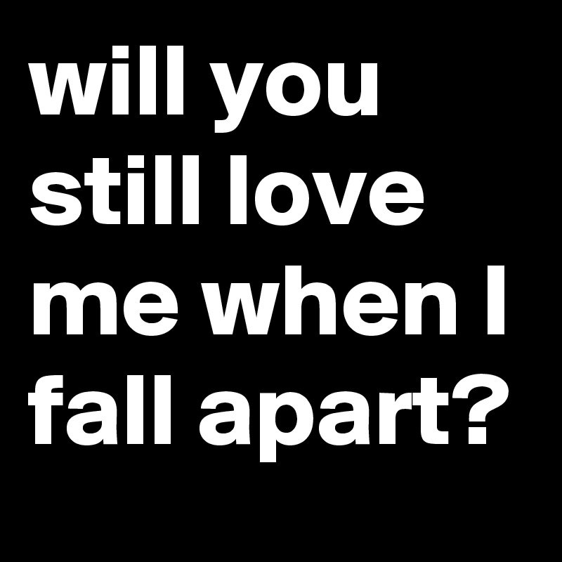 will you still love me when I fall apart?