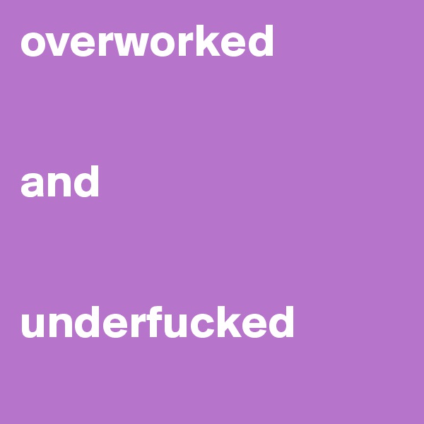 overworked


and


underfucked
