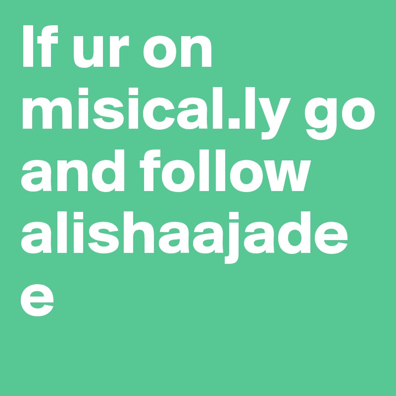 If ur on misical.ly go and follow alishaajadee