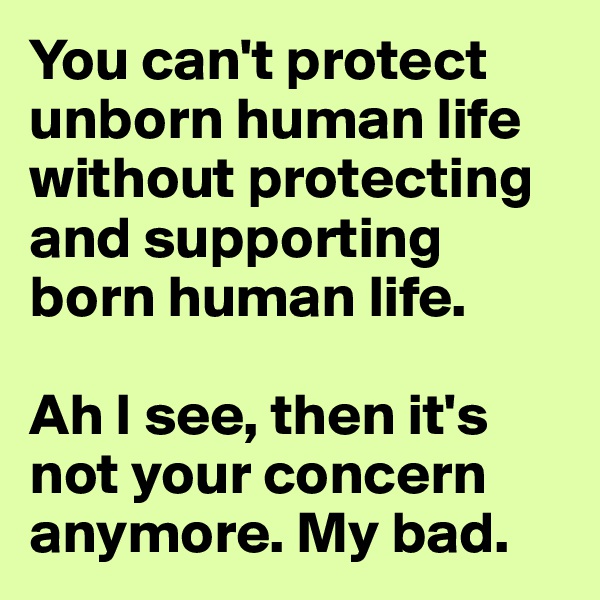 You can't protect unborn human life without protecting and supporting born human life.

Ah I see, then it's not your concern anymore. My bad.