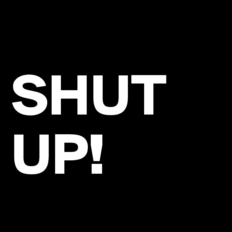 
SHUT UP! 