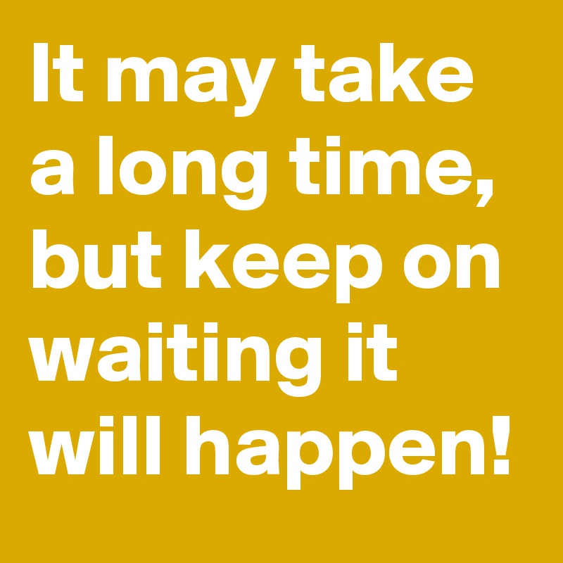 It may take a long time, but keep on waiting it will happen! - Post by ...