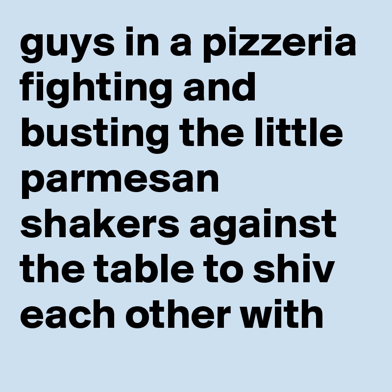 guys in a pizzeria fighting and busting the little parmesan shakers against the table to shiv each other with