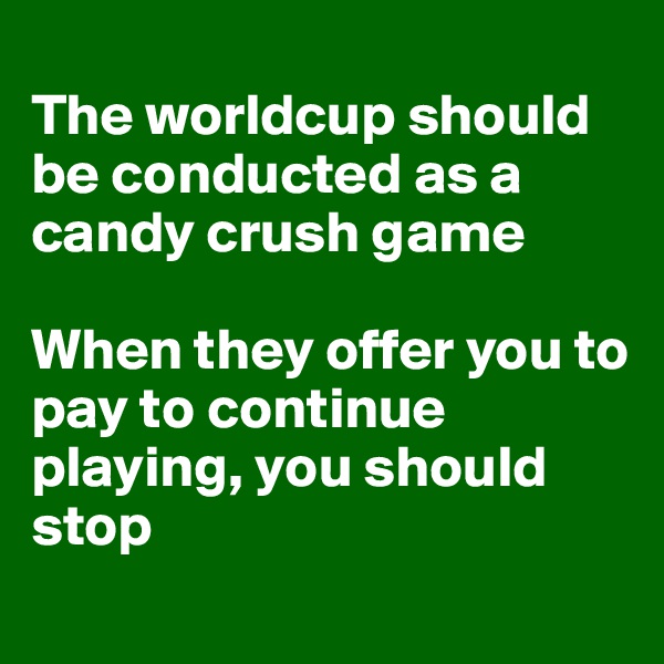 
The worldcup should be conducted as a candy crush game 

When they offer you to pay to continue playing, you should stop
