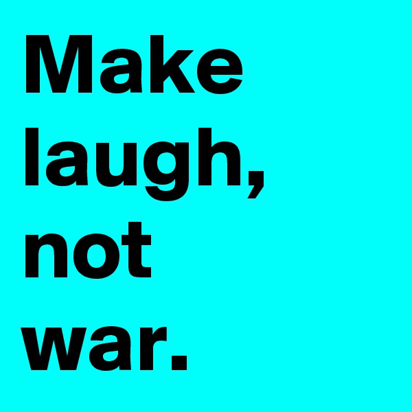 Make laugh,
not 
war.