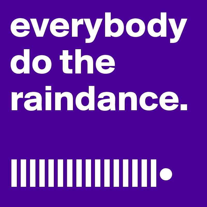 everybody
do the raindance.

||||||||||||||||•