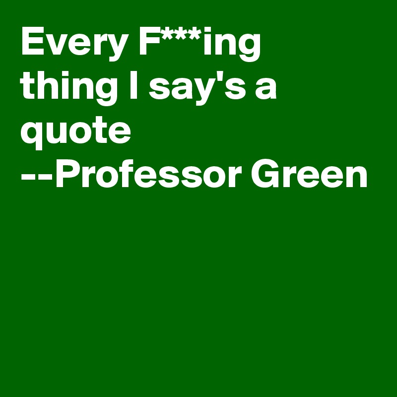 Every F***ing thing I say's a quote 
--Professor Green 


