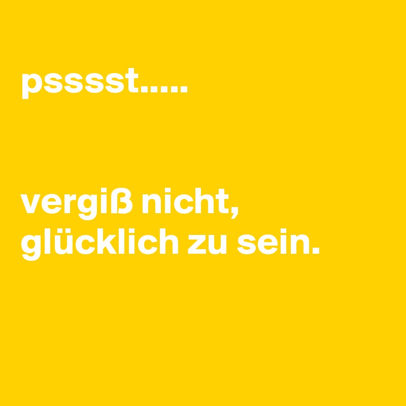 
psssst.....


vergiß nicht, 
glücklich zu sein. 


