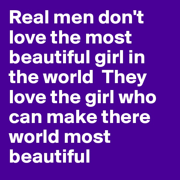 Real men don't love the most beautiful girl in the world  They love the girl who can make there world most beautiful