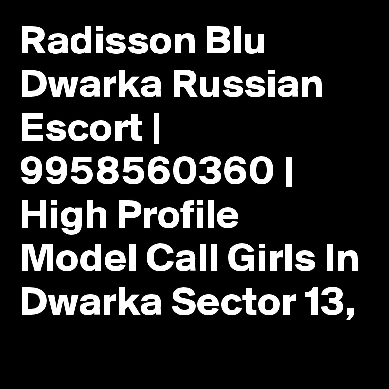 Radisson Blu Dwarka Russian Escort | 9958560360 | High Profile Model Call Girls In Dwarka Sector 13, 