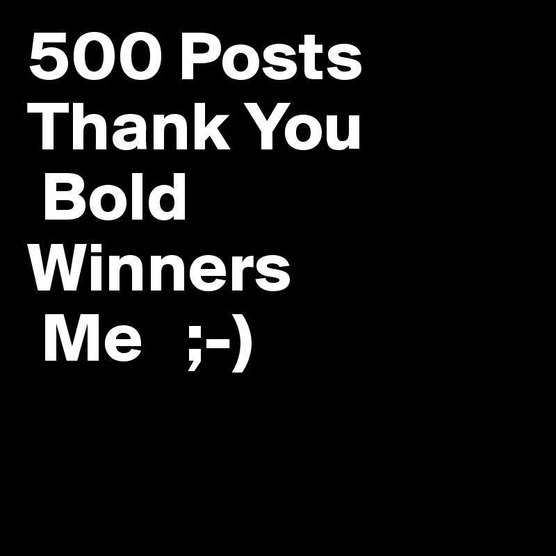 500 Posts
Thank You
 Bold
Winners
 Me   ;-)

