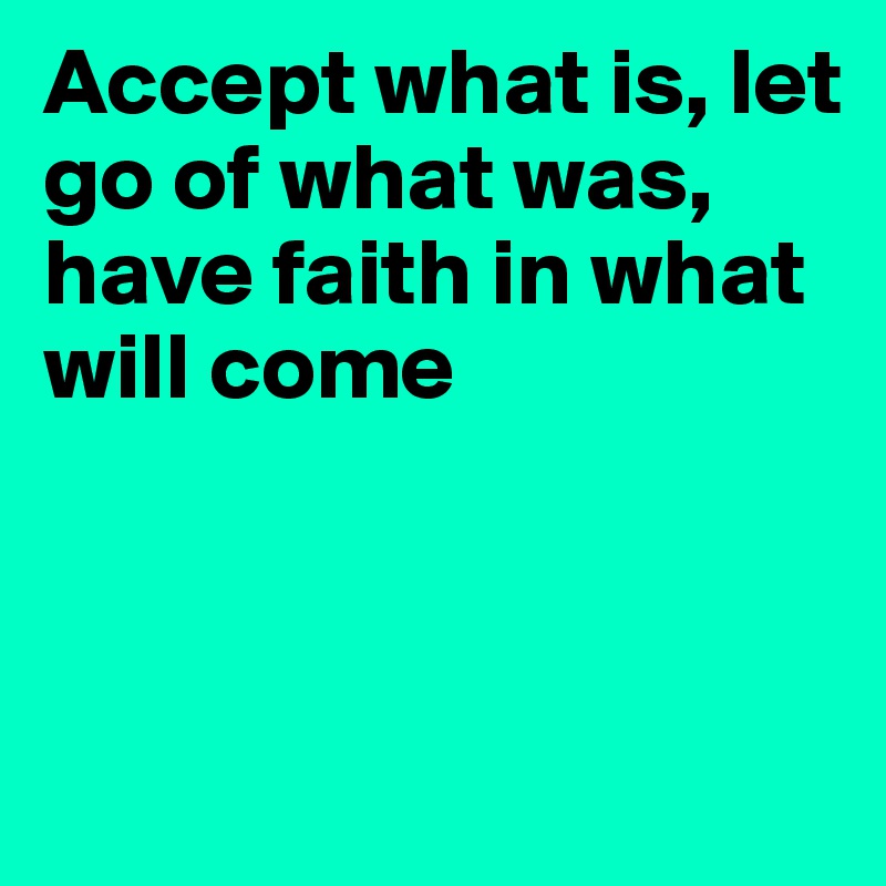 Accept what is, let go of what was, 
have faith in what will come 



