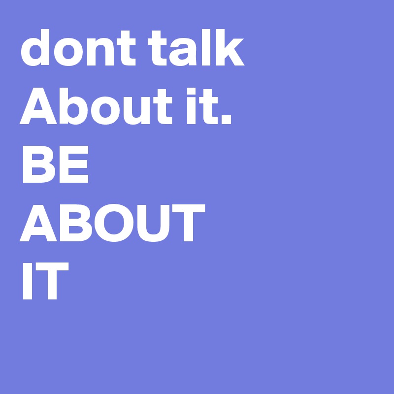 dont talk About it.
BE
ABOUT 
IT
